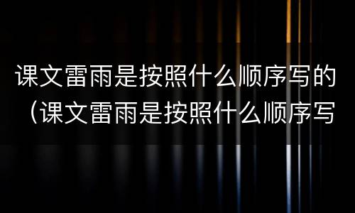 课文雷雨是按照什么顺序写的（课文雷雨是按照什么顺序写的）