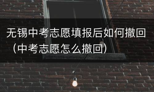 无锡中考志愿填报后如何撤回（中考志愿怎么撤回）
