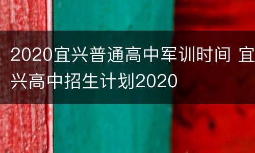 2020宜兴普通高中军训时间 宜兴高中招生计划2020