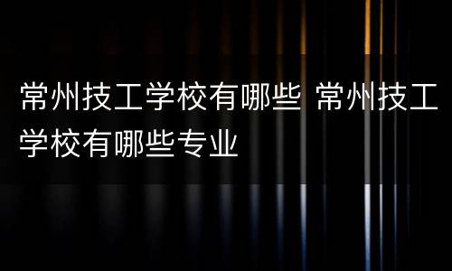 常州技工学校有哪些 常州技工学校有哪些专业