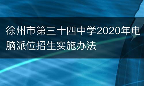 徐州市第三十四中学2020年电脑派位招生实施办法