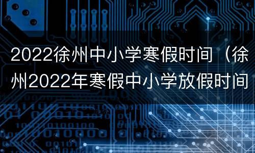 2022徐州中小学寒假时间（徐州2022年寒假中小学放假时间表）