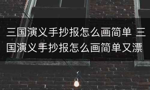 三国演义手抄报怎么画简单 三国演义手抄报怎么画简单又漂亮又简单