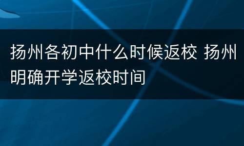 扬州各初中什么时候返校 扬州明确开学返校时间