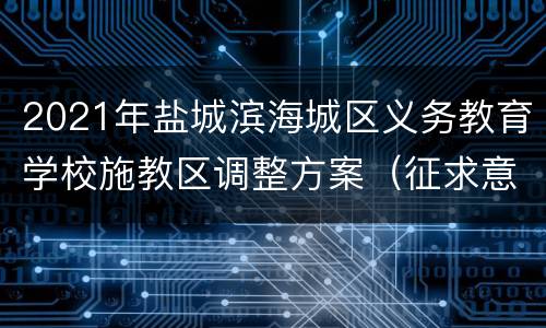 2021年盐城滨海城区义务教育学校施教区调整方案（征求意见稿）