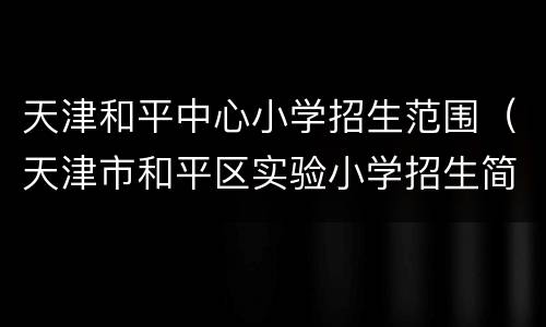 天津和平中心小学招生范围（天津市和平区实验小学招生简章）