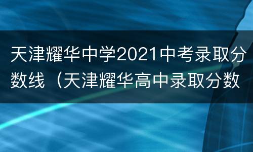天津耀华中学2021中考录取分数线（天津耀华高中录取分数线2020）