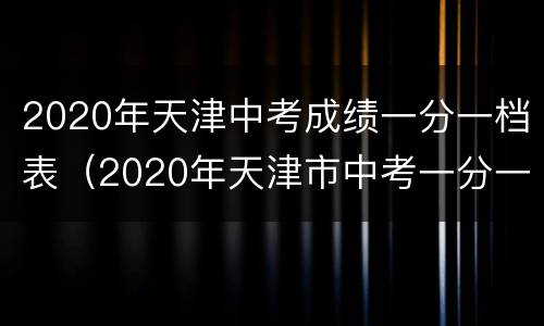2020年天津中考成绩一分一档表（2020年天津市中考一分一档表）
