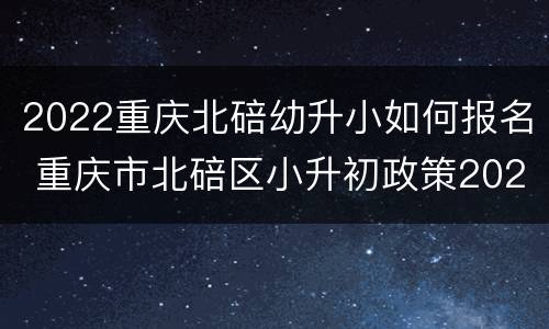 2022重庆北碚幼升小如何报名 重庆市北碚区小升初政策2020