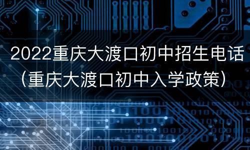 2022重庆大渡口初中招生电话（重庆大渡口初中入学政策）