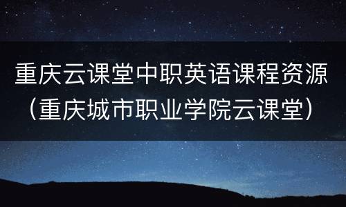 重庆云课堂中职英语课程资源（重庆城市职业学院云课堂）