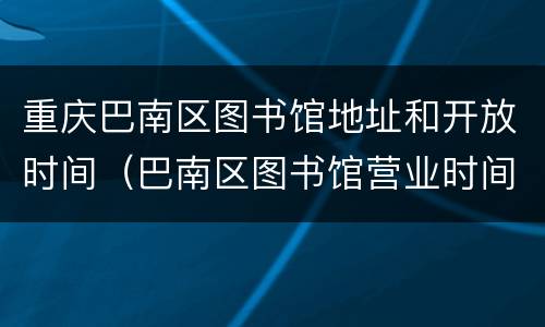 重庆巴南区图书馆地址和开放时间（巴南区图书馆营业时间）