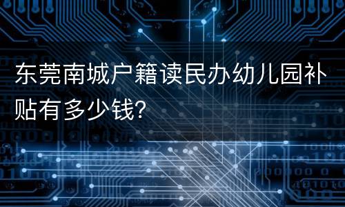 东莞南城户籍读民办幼儿园补贴有多少钱？
