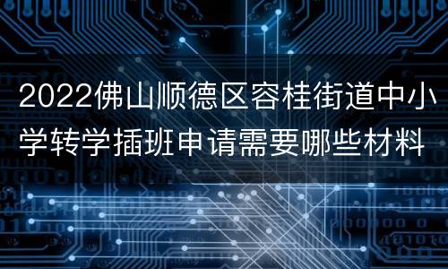 2022佛山顺德区容桂街道中小学转学插班申请需要哪些材料？