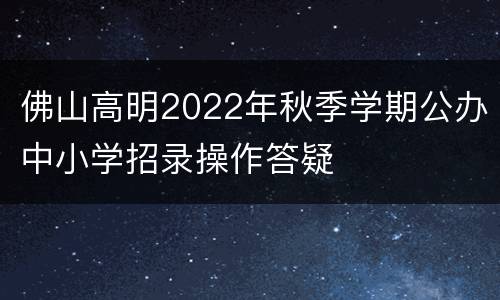 佛山高明2022年秋季学期公办中小学招录操作答疑