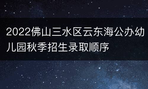 2022佛山三水区云东海公办幼儿园秋季招生录取顺序