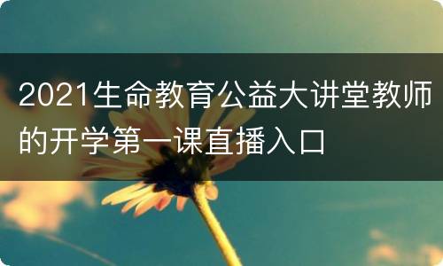 2021生命教育公益大讲堂教师的开学第一课直播入口