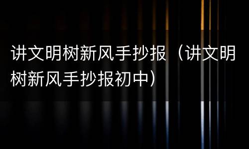 讲文明树新风手抄报（讲文明树新风手抄报初中）