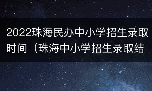 2022珠海民办中小学招生录取时间（珠海中小学招生录取结果）