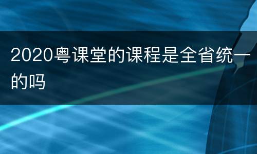 2020粤课堂的课程是全省统一的吗