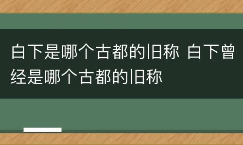 白下是哪个古都的旧称 白下曾经是哪个古都的旧称