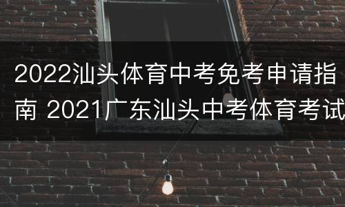 2022汕头体育中考免考申请指南 2021广东汕头中考体育考试评分标准