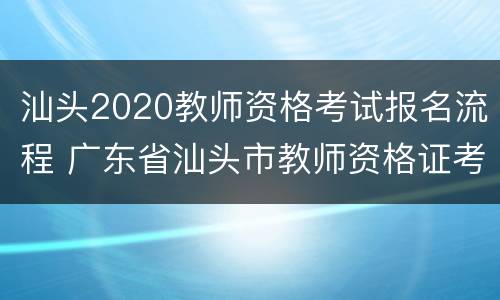 汕头2020教师资格考试报名流程 广东省汕头市教师资格证考试的报名
