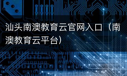 汕头南澳教育云官网入口（南澳教育云平台）
