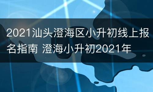 2021汕头澄海区小升初线上报名指南 澄海小升初2021年