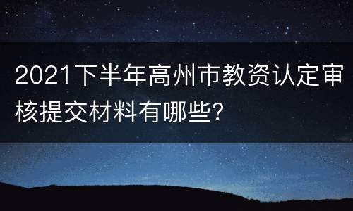 2021下半年高州市教资认定审核提交材料有哪些？