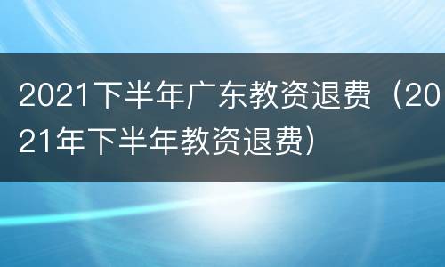 2021下半年广东教资退费（2021年下半年教资退费）