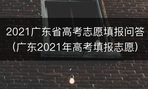 2021广东省高考志愿填报问答（广东2021年高考填报志愿）