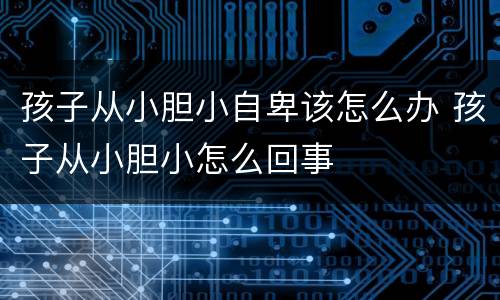 孩子从小胆小自卑该怎么办 孩子从小胆小怎么回事