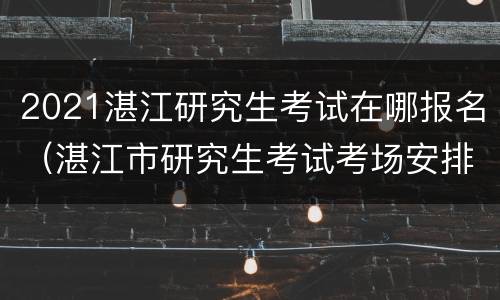 2021湛江研究生考试在哪报名（湛江市研究生考试考场安排）