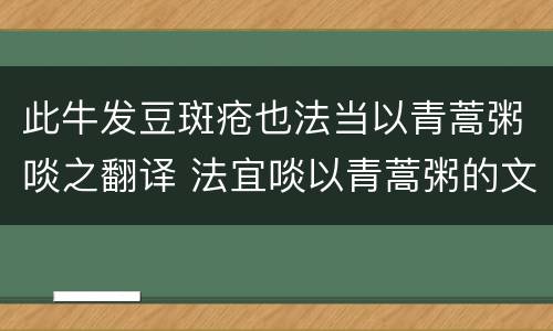 此牛发豆斑疮也法当以青蒿粥啖之翻译 法宜啖以青蒿粥的文言文翻译