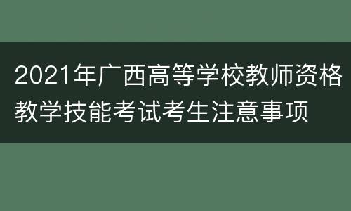 2021年广西高等学校教师资格教学技能考试考生注意事项