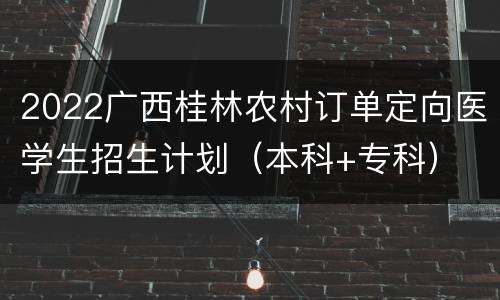 2022广西桂林农村订单定向医学生招生计划（本科+专科）