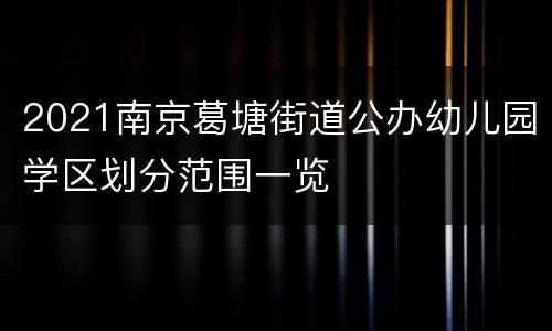 2021南京葛塘街道公办幼儿园学区划分范围一览