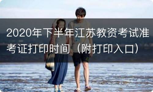 2020年下半年江苏教资考试准考证打印时间（附打印入口）