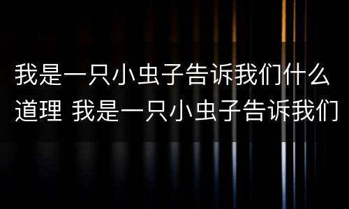 我是一只小虫子告诉我们什么道理 我是一只小虫子告诉我们什么道理我们成长过程中吃什么