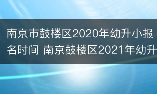 南京市鼓楼区2020年幼升小报名时间 南京鼓楼区2021年幼升小报名