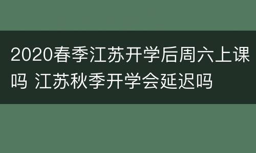 2020春季江苏开学后周六上课吗 江苏秋季开学会延迟吗