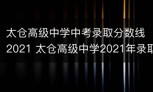 太仓高级中学中考录取分数线2021 太仓高级中学2021年录取分数线