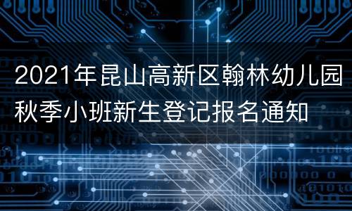 2021年昆山高新区翰林幼儿园秋季小班新生登记报名通知