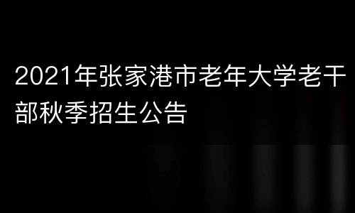2021年张家港市老年大学老干部秋季招生公告