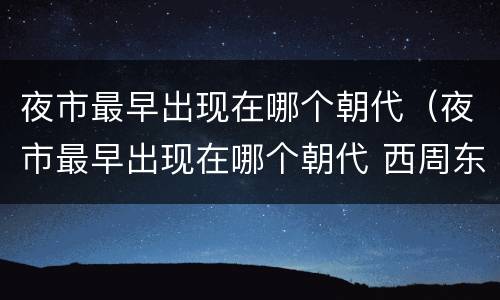 夜市最早出现在哪个朝代（夜市最早出现在哪个朝代 西周东周 西汉东汉）
