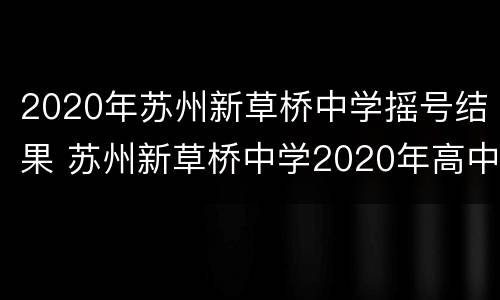2020年苏州新草桥中学摇号结果 苏州新草桥中学2020年高中招生