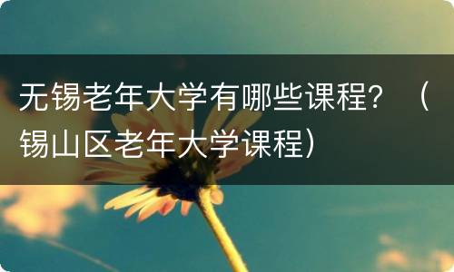 无锡老年大学有哪些课程？（锡山区老年大学课程）