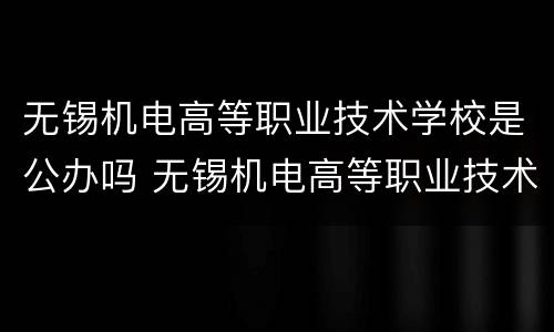 无锡机电高等职业技术学校是公办吗 无锡机电高等职业技术学校是公办吗还是私办