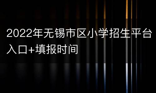 2022年无锡市区小学招生平台入口+填报时间